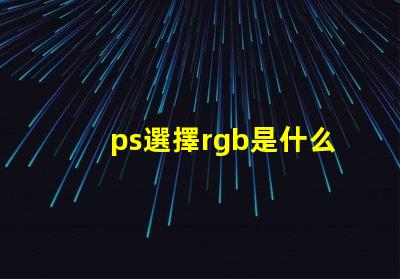 ps選擇rgb是什么意思 ps中rgb分別是什么顏色